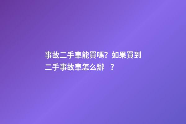 事故二手車能買嗎？如果買到二手事故車怎么辦？